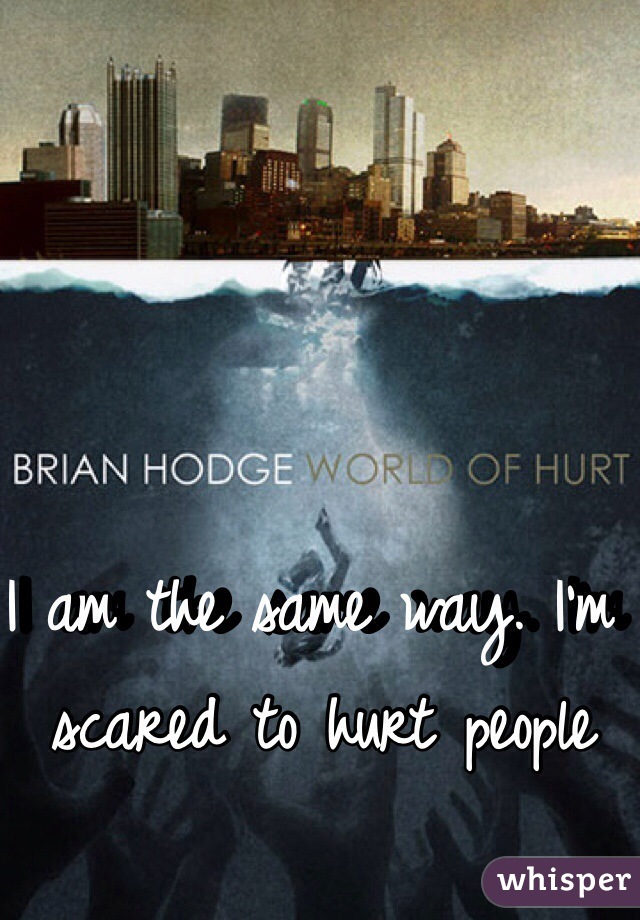 I am the same way. I'm scared to hurt people
