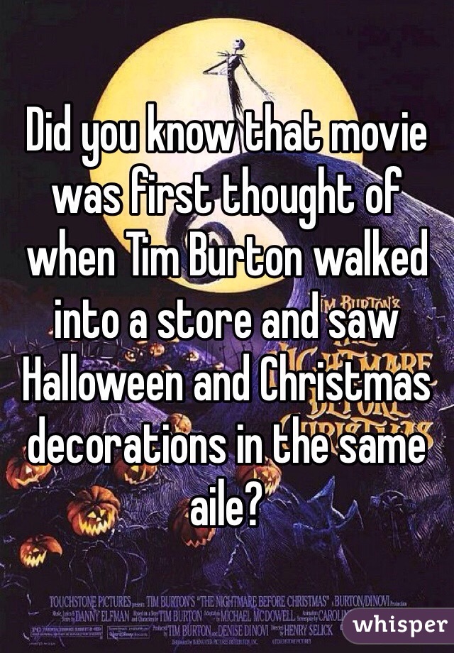Did you know that movie was first thought of when Tim Burton walked into a store and saw Halloween and Christmas decorations in the same aile? 