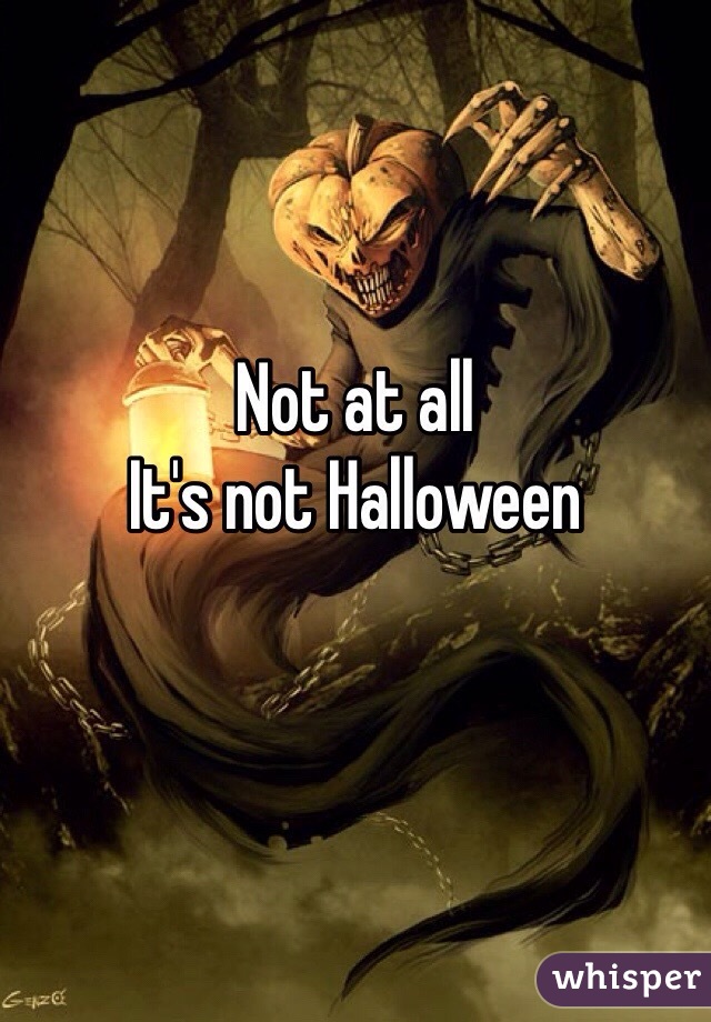 Not at all
It's not Halloween 
