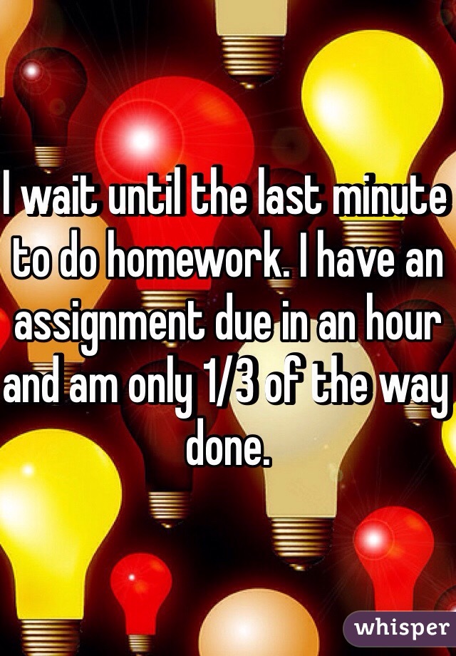 I wait until the last minute to do homework. I have an assignment due in an hour and am only 1/3 of the way done. 
