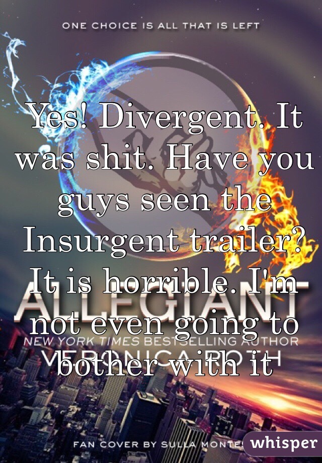Yes! Divergent. It was shit. Have you guys seen the Insurgent trailer? It is horrible. I'm not even going to bother with it