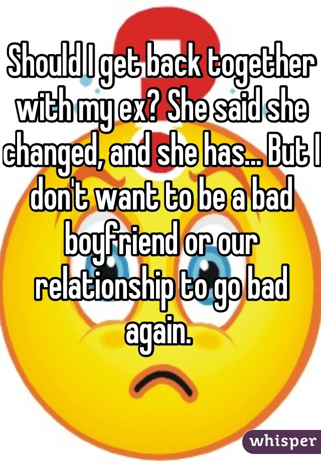 Should I get back together with my ex? She said she changed, and she has... But I don't want to be a bad boyfriend or our relationship to go bad again. 