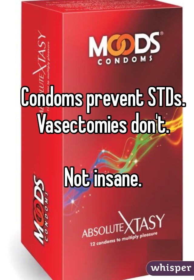 Condoms prevent STDs. Vasectomies don't. 

Not insane. 