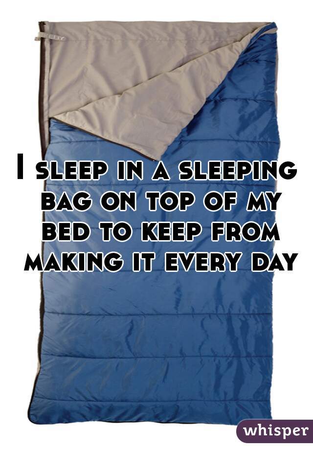 I sleep in a sleeping bag on top of my bed to keep from making it every day