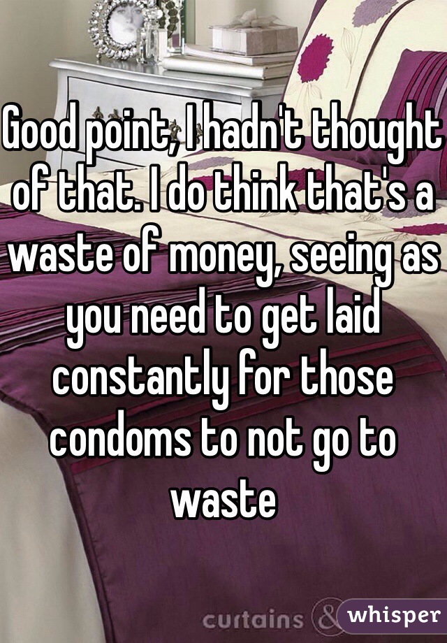 Good point, I hadn't thought of that. I do think that's a waste of money, seeing as you need to get laid constantly for those condoms to not go to waste