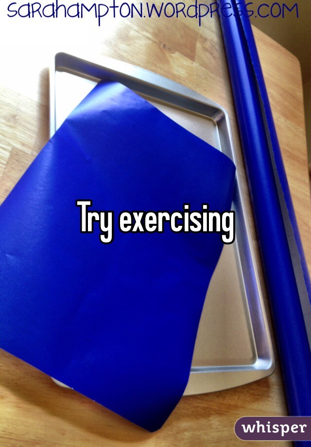 Try exercising 