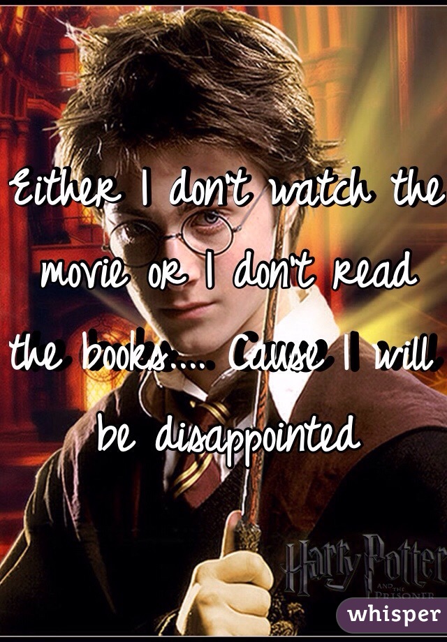 Either I don't watch the movie or I don't read the books.... Cause I will be disappointed 