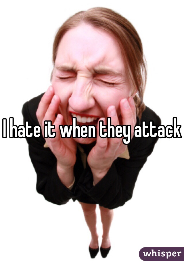 I hate it when they attack