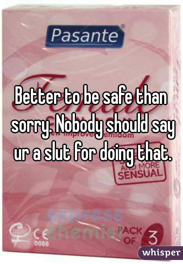 Better to be safe than sorry. Nobody should say ur a slut for doing that.