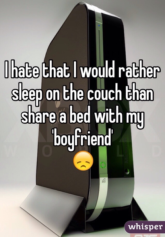 I hate that I would rather sleep on the couch than share a bed with my 'boyfriend' 
😞