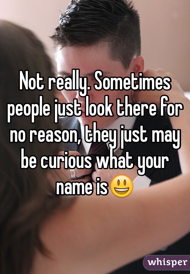 Not really. Sometimes people just look there for no reason, they just may be curious what your name is😃