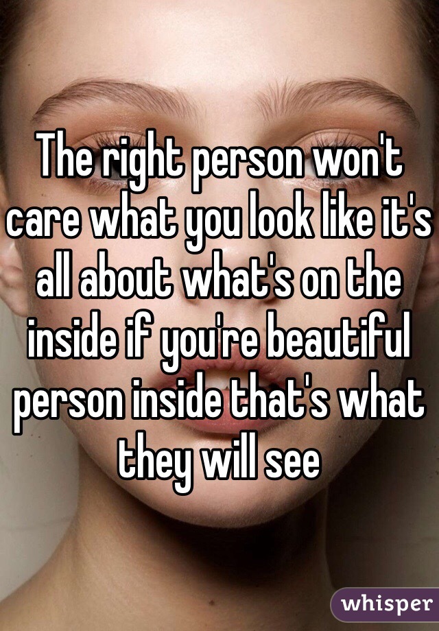 The right person won't care what you look like it's all about what's on the inside if you're beautiful person inside that's what they will see