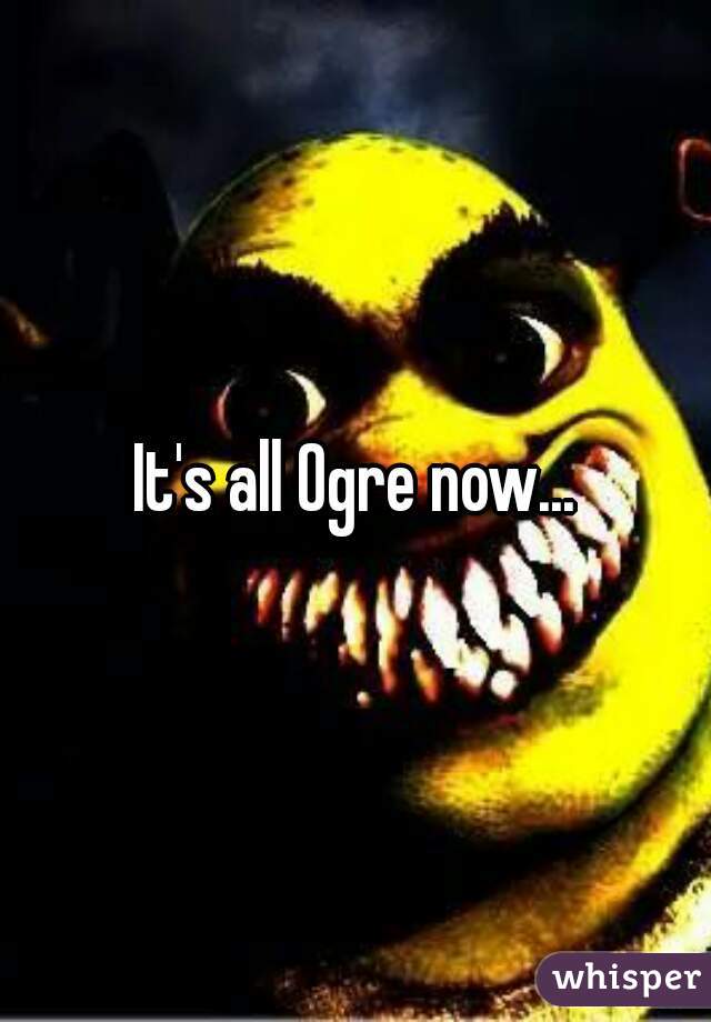 It's all Ogre now...