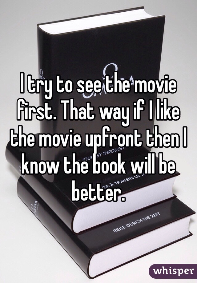 I try to see the movie first. That way if I like the movie upfront then I know the book will be better. 
