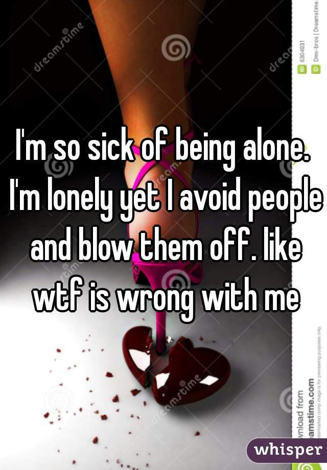 I'm so sick of being alone. I'm lonely yet I avoid people and blow them off. like wtf is wrong with me