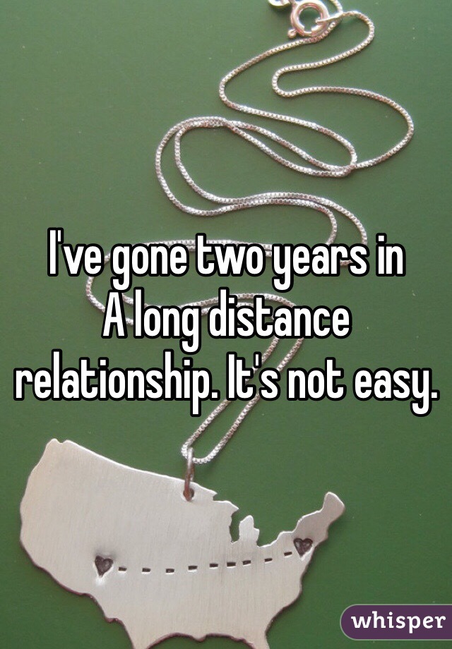 I've gone two years in
A long distance relationship. It's not easy.