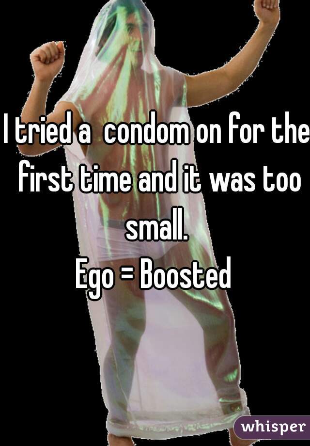 I tried a  condom on for the first time and it was too small. 
Ego = Boosted 