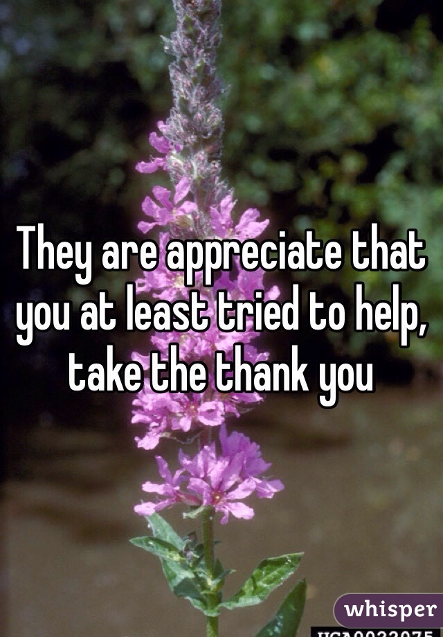 They are appreciate that you at least tried to help, take the thank you