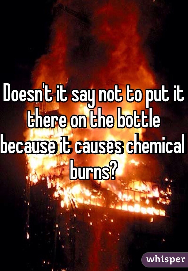 Doesn't it say not to put it there on the bottle because it causes chemical burns?