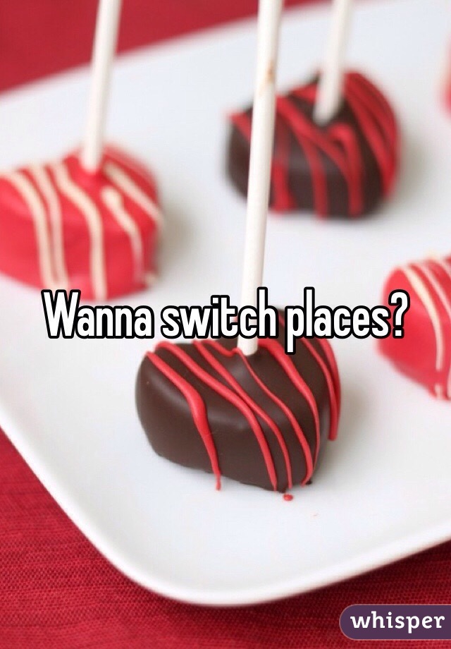 Wanna switch places?