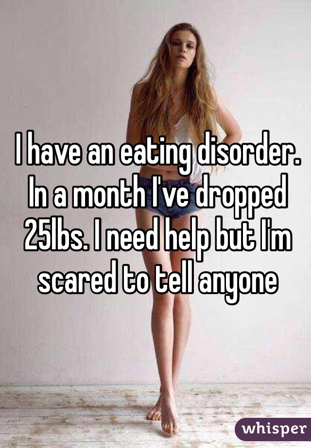 I have an eating disorder. In a month I've dropped 25lbs. I need help but I'm scared to tell anyone