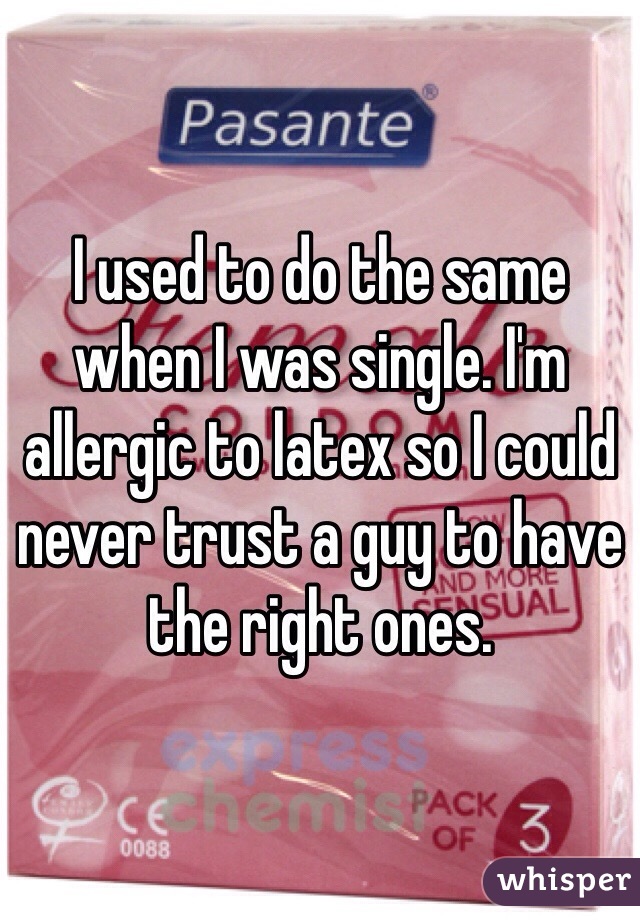 I used to do the same when I was single. I'm allergic to latex so I could never trust a guy to have the right ones. 