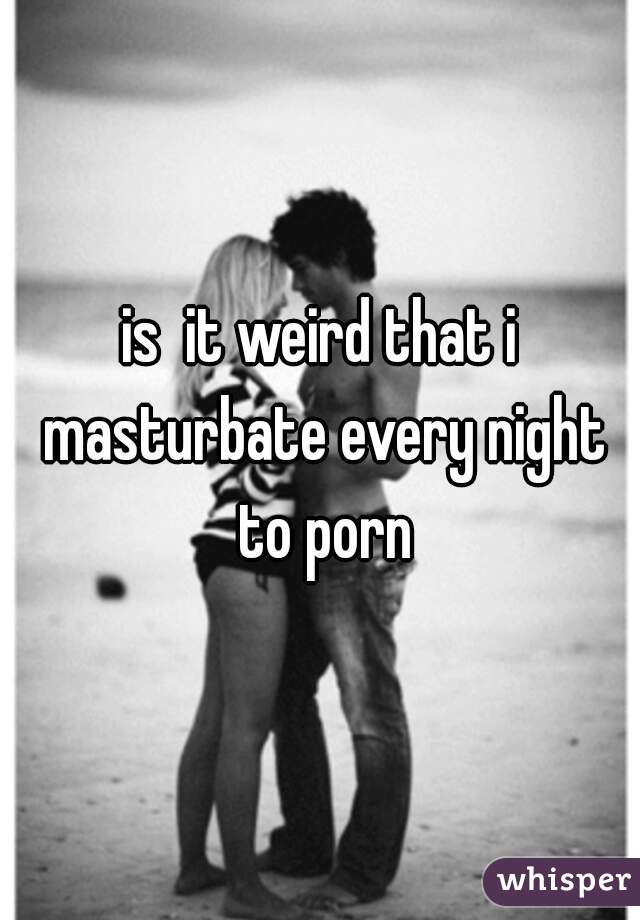 is  it weird that i masturbate every night to porn