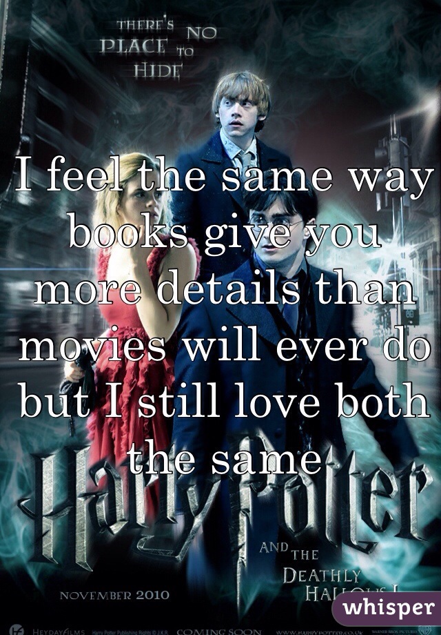 I feel the same way books give you more details than movies will ever do but I still love both the same 