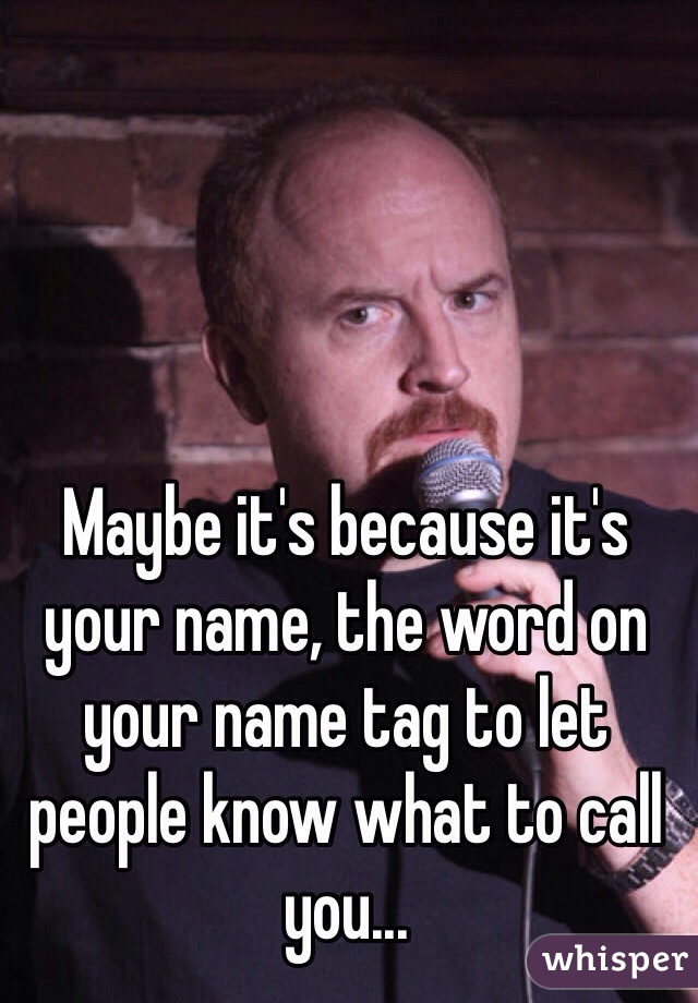 Maybe it's because it's your name, the word on your name tag to let people know what to call you... 