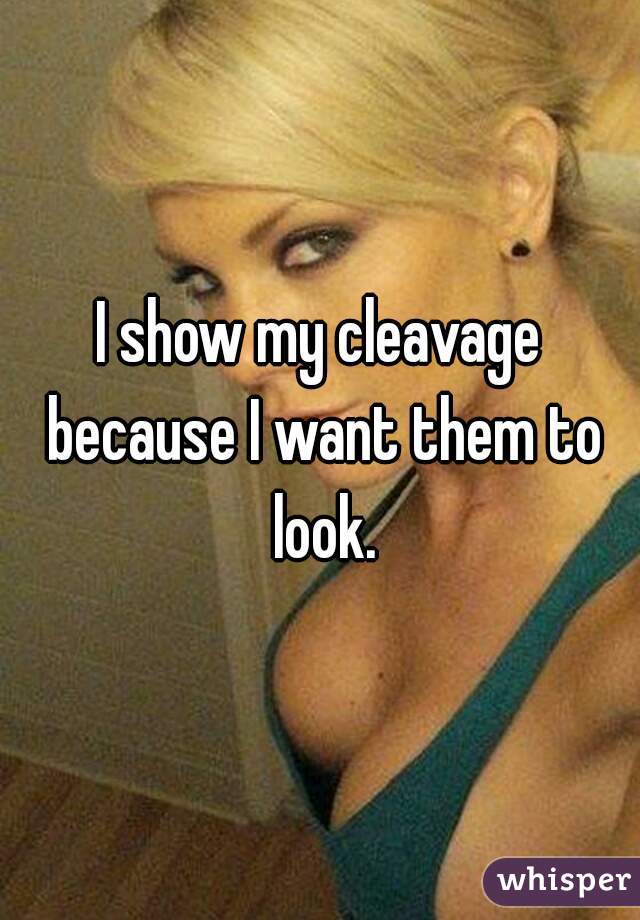 I show my cleavage because I want them to look.