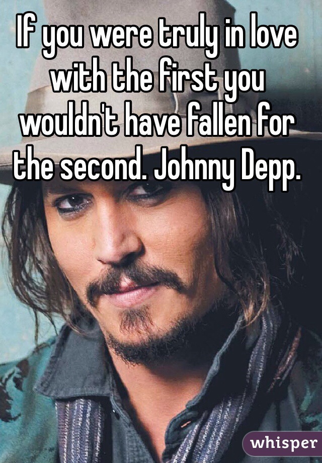 If you were truly in love with the first you wouldn't have fallen for the second. Johnny Depp. 