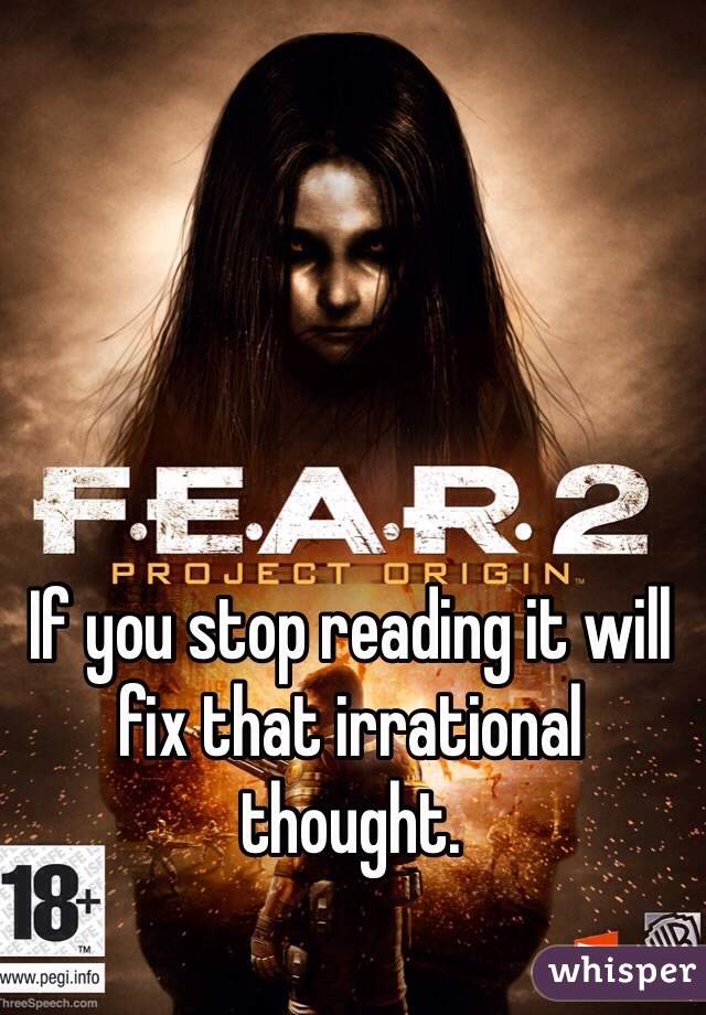 If you stop reading it will fix that irrational thought. 