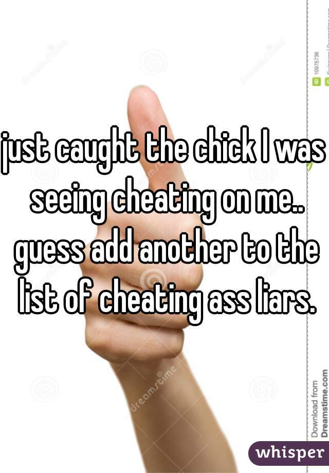 just caught the chick I was seeing cheating on me.. guess add another to the list of cheating ass liars.
