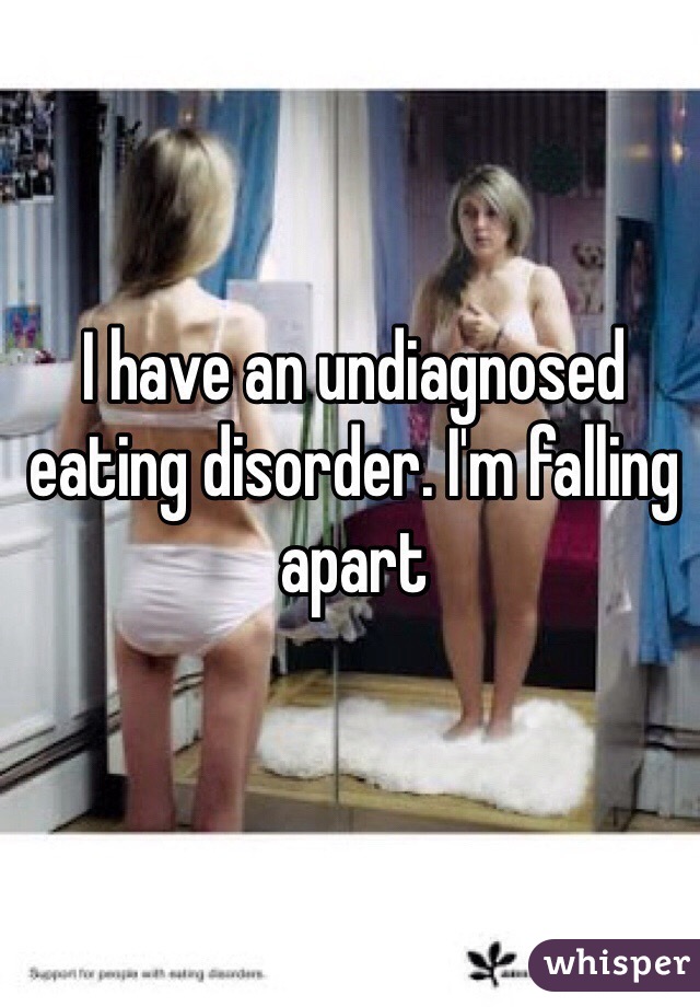 I have an undiagnosed eating disorder. I'm falling apart