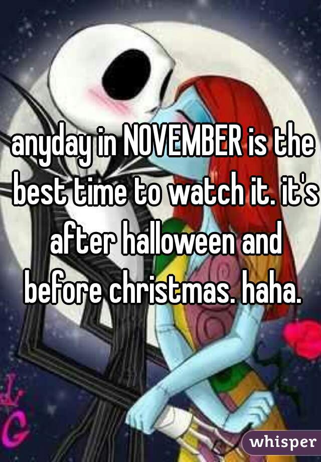 anyday in NOVEMBER is the best time to watch it. it's after halloween and before christmas. haha. 