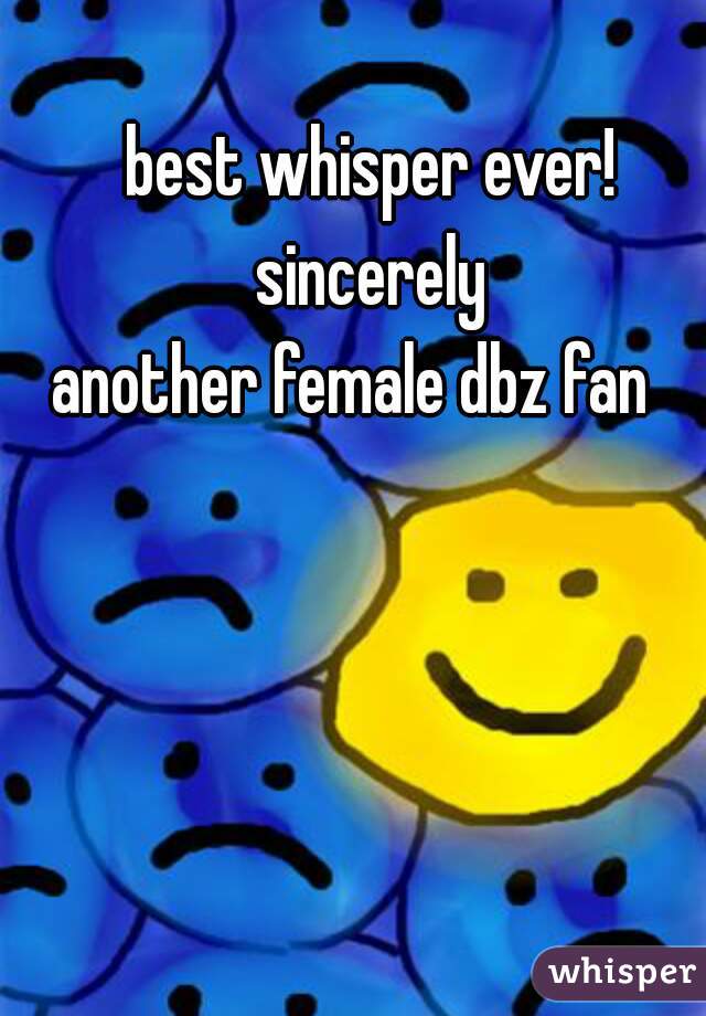 
best whisper ever!
sincerely
another female dbz fan   