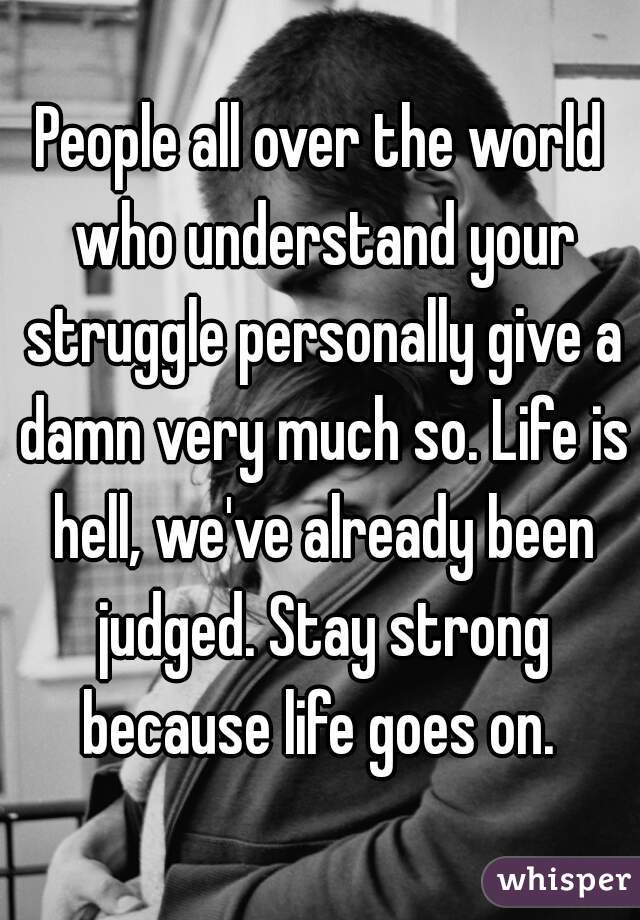 People all over the world who understand your struggle personally give a damn very much so. Life is hell, we've already been judged. Stay strong because life goes on. 