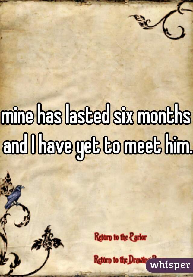 mine has lasted six months and I have yet to meet him.