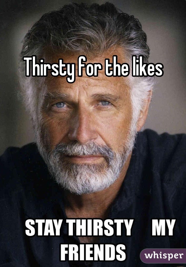 Thirsty for the likes