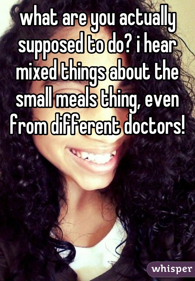 what are you actually supposed to do? i hear mixed things about the small meals thing, even from different doctors!