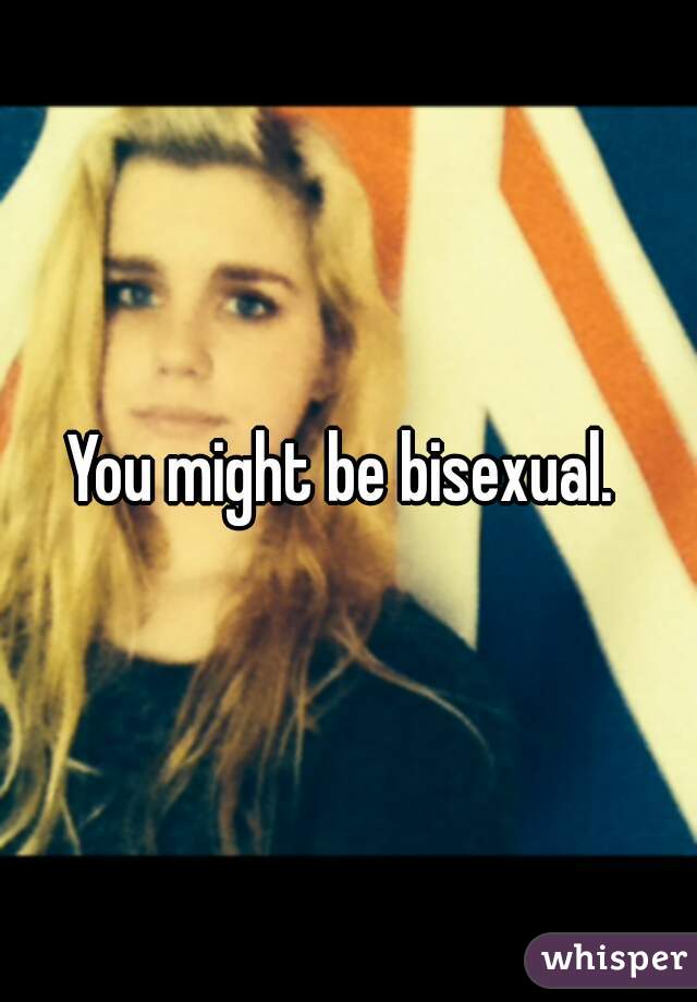 You might be bisexual. 