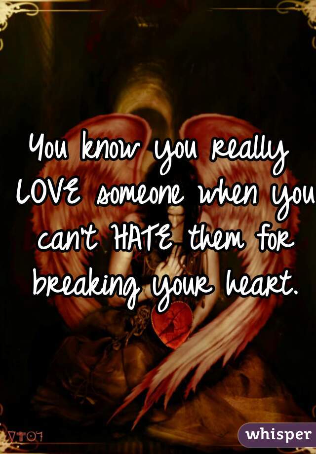You know you really LOVE someone when you can't HATE them for breaking your heart.