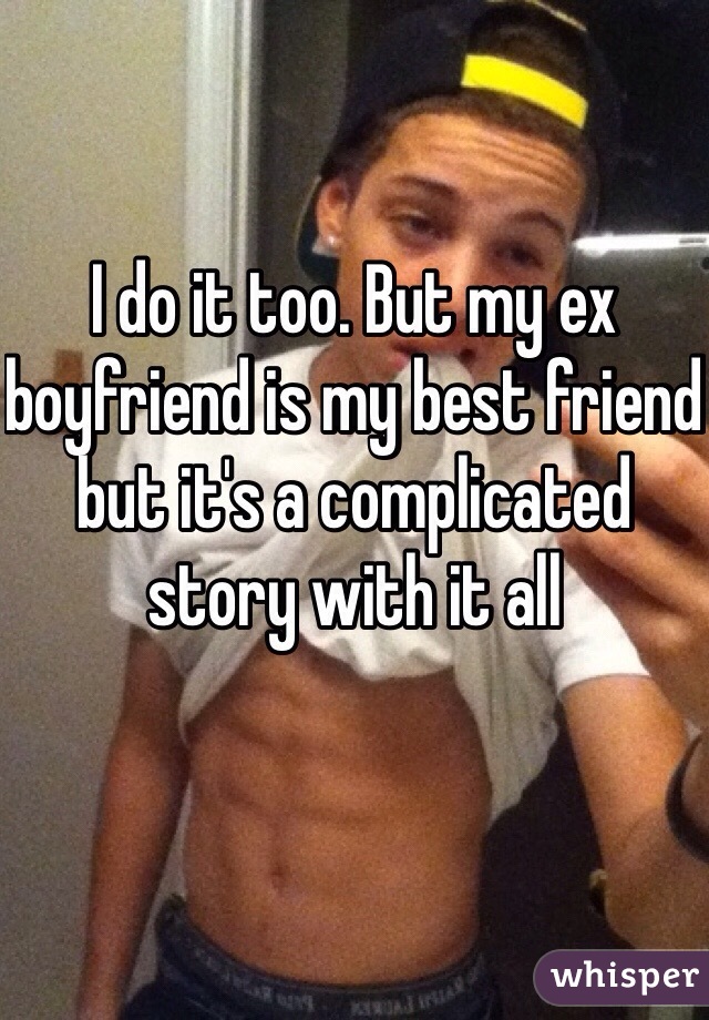 I do it too. But my ex boyfriend is my best friend but it's a complicated story with it all 