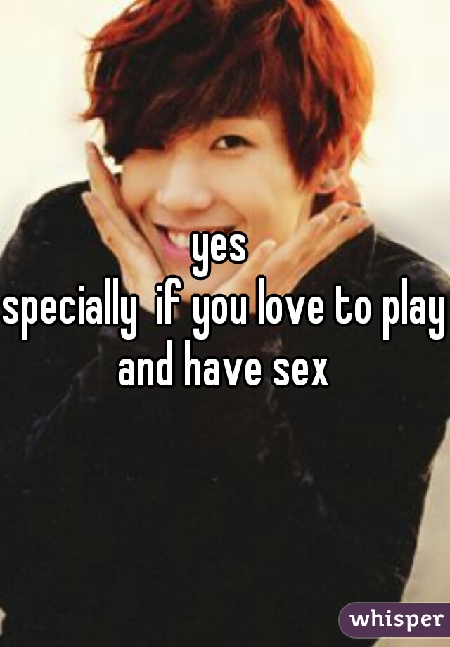 yes 
specially  if you love to play
and have sex