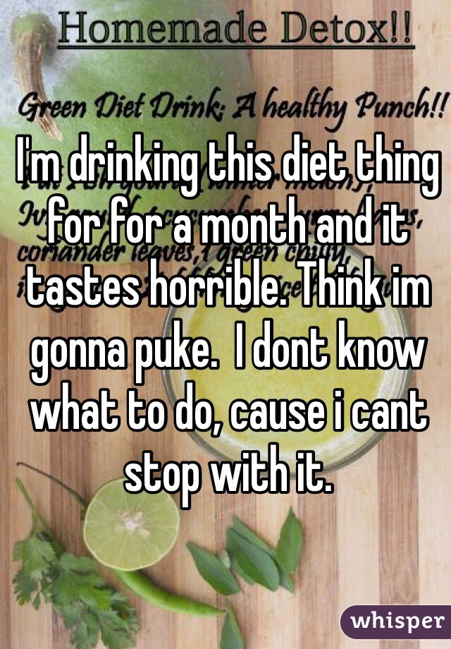 I'm drinking this diet thing for for a month and it tastes horrible. Think im gonna puke.  I dont know what to do, cause i cant stop with it. 