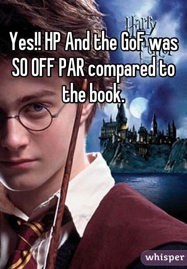 Yes!! HP And the GoF was SO OFF PAR compared to the book.
