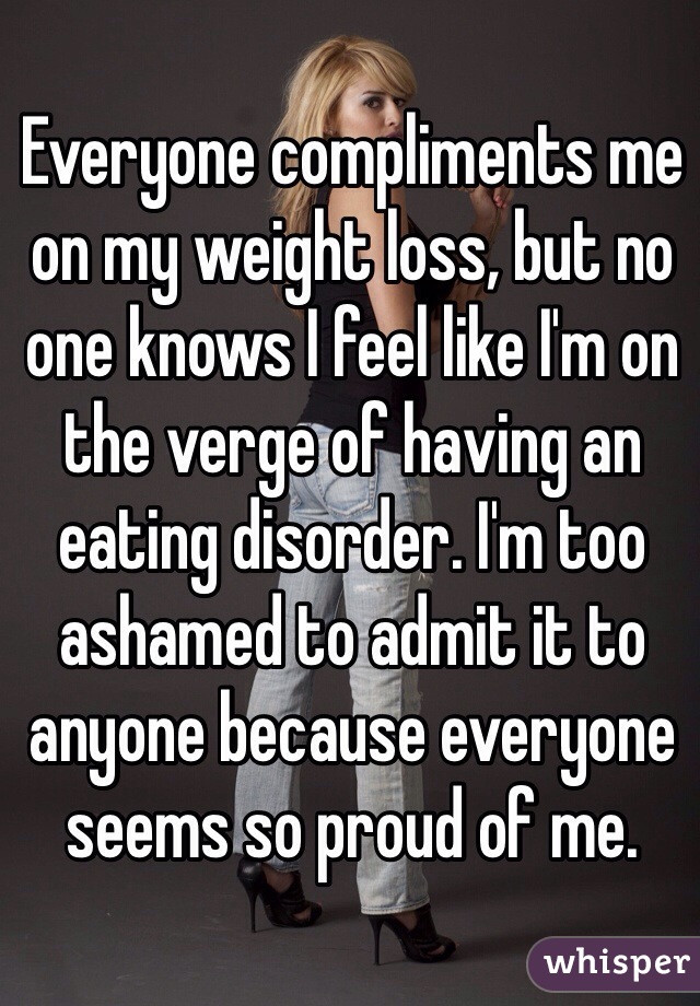 Everyone compliments me on my weight loss, but no one knows I feel like I'm on the verge of having an eating disorder. I'm too ashamed to admit it to anyone because everyone seems so proud of me.