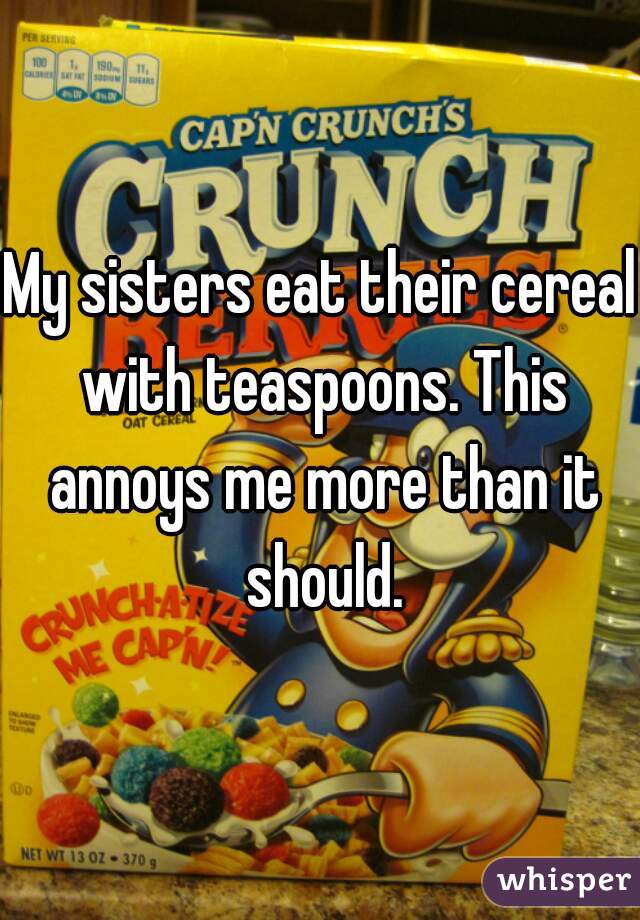 My sisters eat their cereal with teaspoons. This annoys me more than it should.