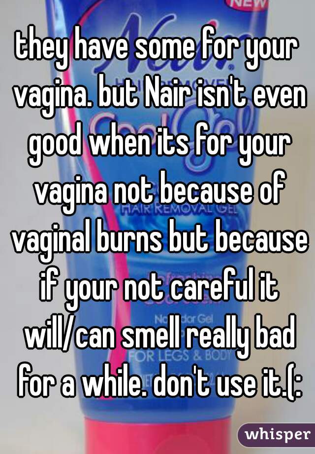 they have some for your vagina. but Nair isn't even good when its for your vagina not because of vaginal burns but because if your not careful it will/can smell really bad for a while. don't use it.(: