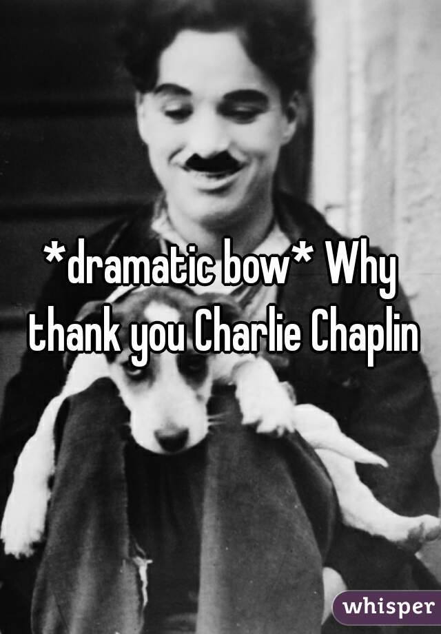 *dramatic bow* Why thank you Charlie Chaplin